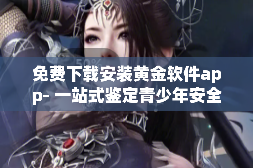 免費下載安裝黃金軟件app- 一站式鑒定青少年安全的利器