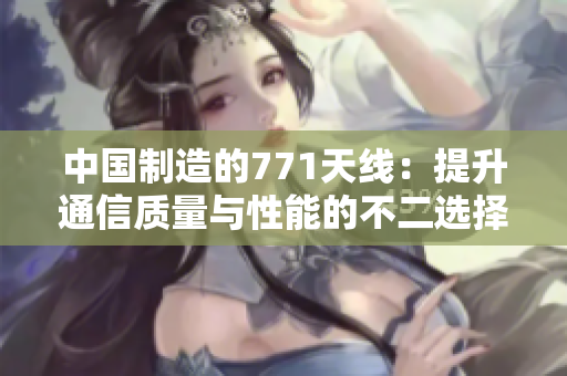 中國制造的771天線：提升通信質量與性能的不二選擇