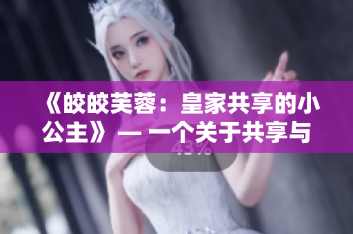 《皎皎芙蓉：皇家共享的小公主》 — 一個關于共享與成長的史詩故事