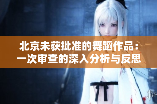 北京未獲批準(zhǔn)的舞蹈作品：一次審查的深入分析與反思