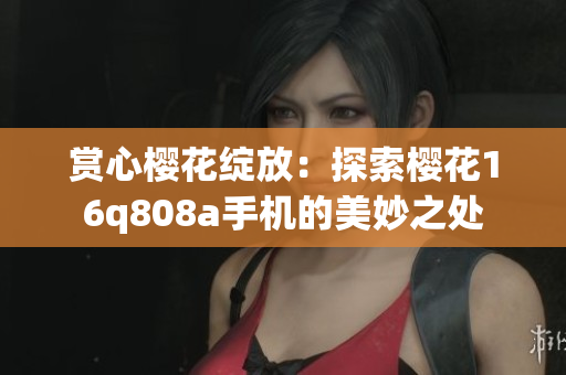 賞心櫻花綻放：探索櫻花16q808a手機(jī)的美妙之處