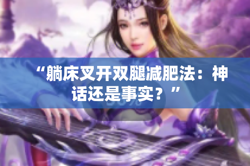 “躺床叉開雙腿減肥法：神話還是事實(shí)？”