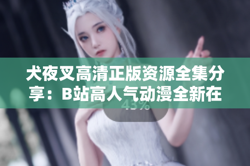 犬夜叉高清正版資源全集分享：B站高人氣動(dòng)漫全新在線觀看