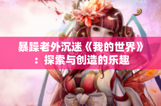 暴躁老外沉迷《我的世界》：探索與創(chuàng)造的樂趣