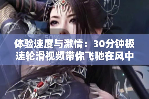 體驗(yàn)速度與激情：30分鐘極速輪滑視頻帶你飛馳在風(fēng)中