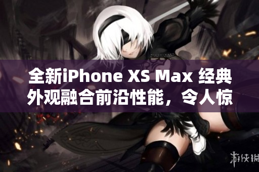 全新iPhone XS Max 經(jīng)典外觀融合前沿性能，令人驚艷的歐美評(píng)測(cè)揭示巔峰表現(xiàn)