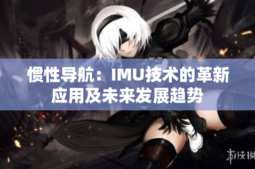 慣性導(dǎo)航：IMU技術(shù)的革新應(yīng)用及未來發(fā)展趨勢(shì)