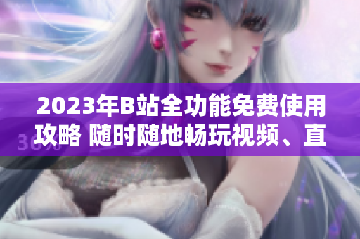 2023年B站全功能免費(fèi)使用攻略 隨時(shí)隨地暢玩視頻、直播、游戲