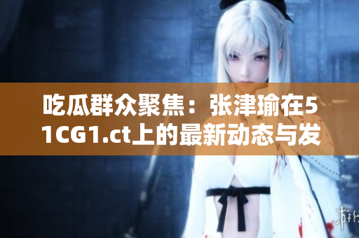 吃瓜群眾聚焦：張津瑜在51CG1.ct上的最新動態(tài)與發(fā)展