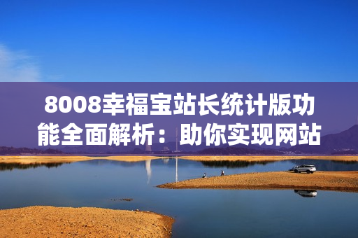 8008幸福寶站長統(tǒng)計版功能全面解析：助你實現(xiàn)網(wǎng)站數(shù)據(jù)管理與優(yōu)化