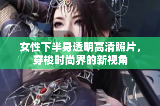 女性下半身透明高清照片，穿梭時尚界的新視角