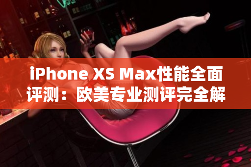 iPhone XS Max性能全面評測：歐美專業(yè)測評完全解讀