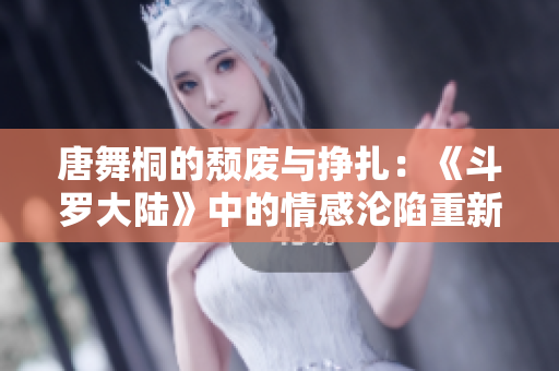 唐舞桐的頹廢與掙扎：《斗羅大陸》中的情感淪陷重新審視