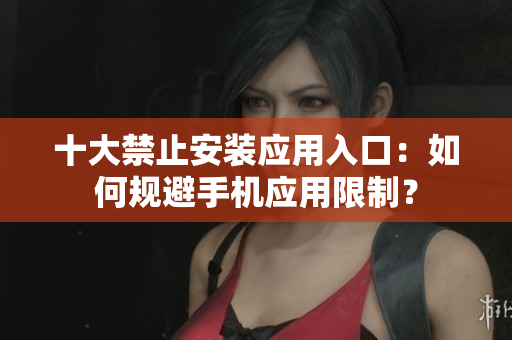 十大禁止安裝應(yīng)用入口：如何規(guī)避手機(jī)應(yīng)用限制？