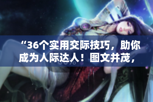 “36個(gè)實(shí)用交際技巧，助你成為人際達(dá)人！圖文并茂，輕松掌握！”
