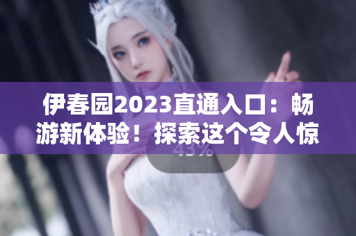伊春園2023直通入口：暢游新體驗(yàn)！探索這個(gè)令人驚嘆的度假勝地