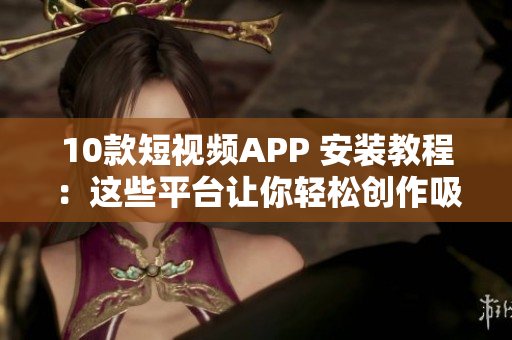 10款短視頻APP 安裝教程：這些平臺(tái)讓你輕松創(chuàng)作吸睛短視頻
