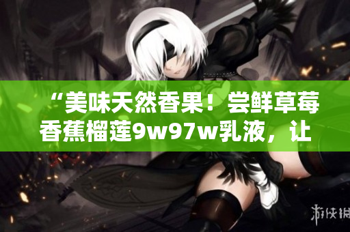 “美味天然香果！嘗鮮草莓香蕉榴蓮9w97w乳液，讓肌膚水潤(rùn)彈滑”