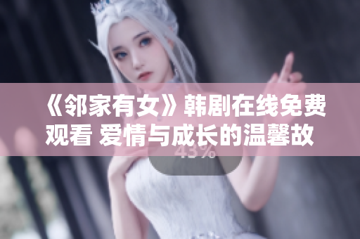 《鄰家有女》韓劇在線免費(fèi)觀看 愛(ài)情與成長(zhǎng)的溫馨故事隨時(shí)迎接你!