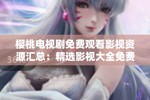 櫻桃電視劇免費(fèi)觀看影視資源匯總：精選影視大全免費(fèi)在線觀看