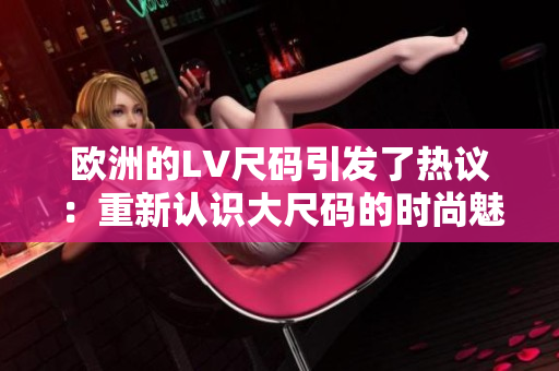 歐洲的LV尺碼引發(fā)了熱議：重新認(rèn)識(shí)大尺碼的時(shí)尚魅力