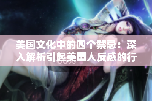 美國(guó)文化中的四個(gè)禁忌：深入解析引起美國(guó)人反感的行為