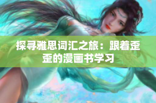 探尋雅思詞匯之旅：跟著歪歪的漫畫(huà)書(shū)學(xué)習(xí)