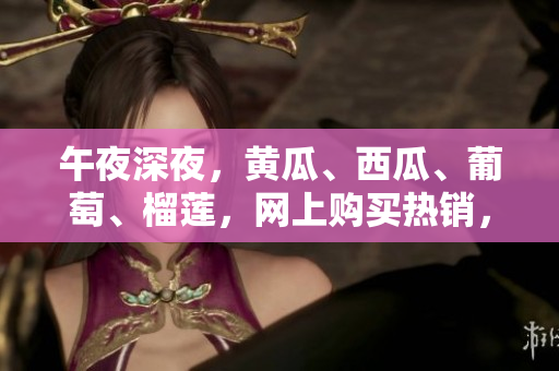 午夜深夜，黃瓜、西瓜、葡萄、榴蓮，網(wǎng)上購(gòu)買熱銷，火爆銷售中!