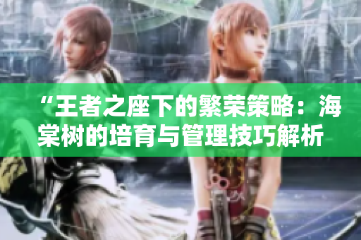 “王者之座下的繁榮策略：海棠樹的培育與管理技巧解析”