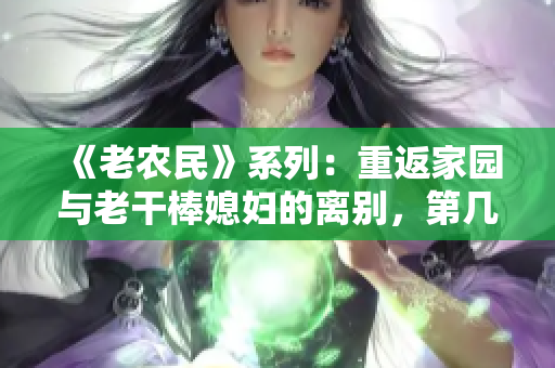 《老農(nóng)民》系列：重返家園與老干棒媳婦的離別，第幾集見證了家庭變遷？