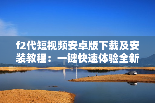 f2代短視頻安卓版下載及安裝教程：一鍵快速體驗(yàn)全新短視頻平臺(tái)