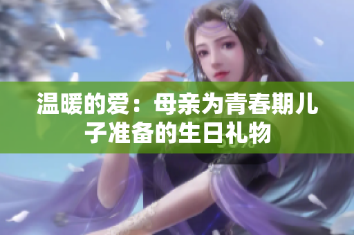 溫暖的愛：母親為青春期兒子準(zhǔn)備的生日禮物
