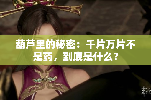 葫蘆里的秘密：千片萬片不是藥，到底是什么？