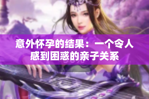 意外懷孕的結(jié)果：一個(gè)令人感到困惑的親子關(guān)系