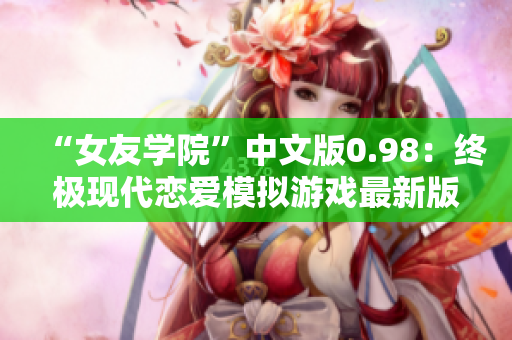 “女友學(xué)院”中文版0.98：終極現(xiàn)代戀愛模擬游戲最新版本更新！