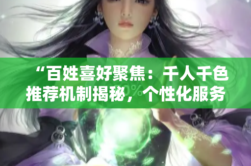 “百姓喜好聚焦：千人千色推薦機(jī)制揭秘，個(gè)性化服務(wù)如何實(shí)現(xiàn)？”
