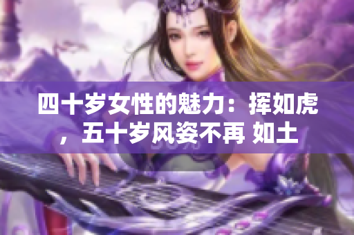 四十歲女性的魅力：揮如虎，五十歲風(fēng)姿不再 如土