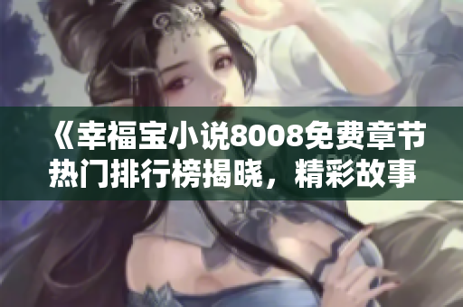 《幸福寶小說8008免費(fèi)章節(jié)熱門排行榜揭曉，精彩故事等你閱讀》