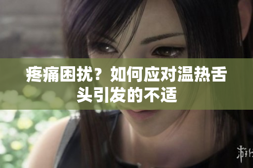 疼痛困擾？如何應(yīng)對溫?zé)嵘囝^引發(fā)的不適