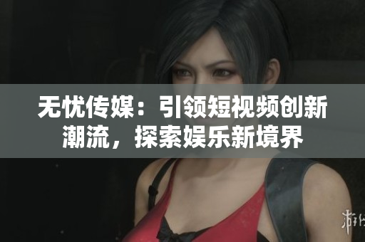 無憂傳媒：引領(lǐng)短視頻創(chuàng)新潮流，探索娛樂新境界