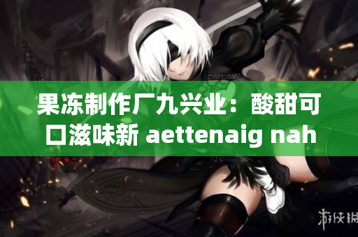 果凍制作廠九興業(yè)：酸甜可口滋味新 aettenaig nahT