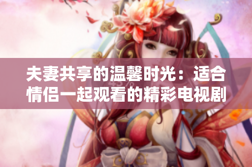 夫妻共享的溫馨時光：適合情侶一起觀看的精彩電視劇