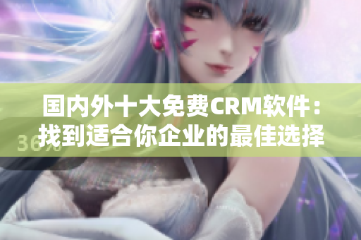 國內(nèi)外十大免費(fèi)CRM軟件：找到適合你企業(yè)的最佳選擇!