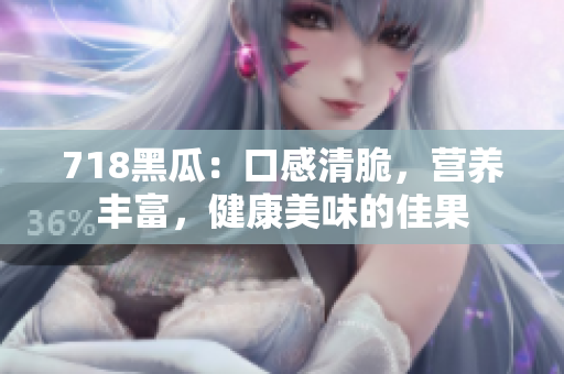 718黑瓜：口感清脆，營養(yǎng)豐富，健康美味的佳果
