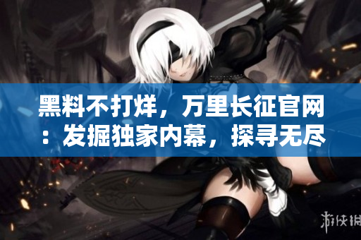 黑料不打烊，萬里長征官網(wǎng)：發(fā)掘獨(dú)家內(nèi)幕，探尋無盡奇聞