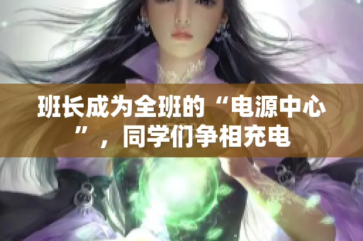 班長成為全班的“電源中心”，同學(xué)們爭相充電