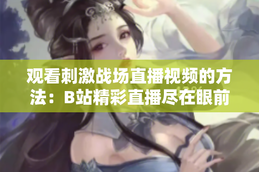 觀看刺激戰(zhàn)場直播視頻的方法：B站精彩直播盡在眼前