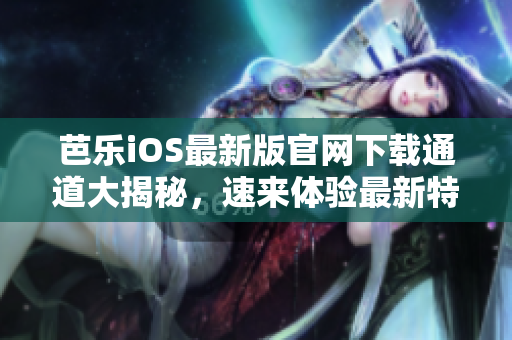 芭樂iOS最新版官網(wǎng)下載通道大揭秘，速來體驗最新特色功能