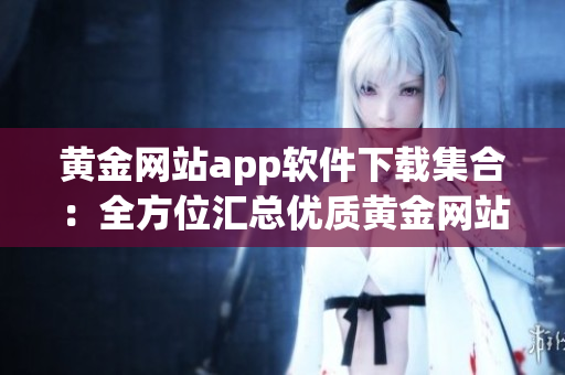 黃金網(wǎng)站app軟件下載集合：全方位匯總優(yōu)質(zhì)黃金網(wǎng)站app大全