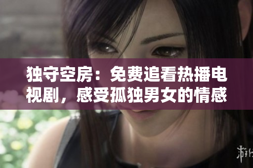獨(dú)守空房：免費(fèi)追看熱播電視劇，感受孤獨(dú)男女的情感世界
